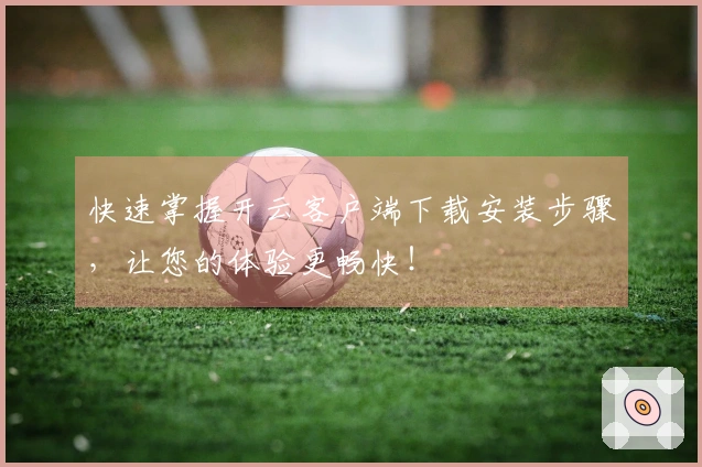 快速掌握开云客户端下载安装步骤，让您的体验更畅快！