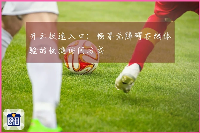 开云极速入口：畅享无障碍在线体验的快捷访问方式