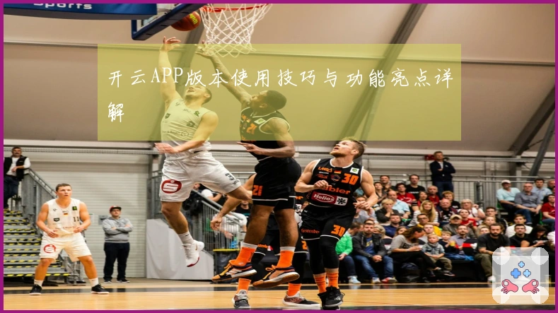 开云APP版本使用技巧与功能亮点详解