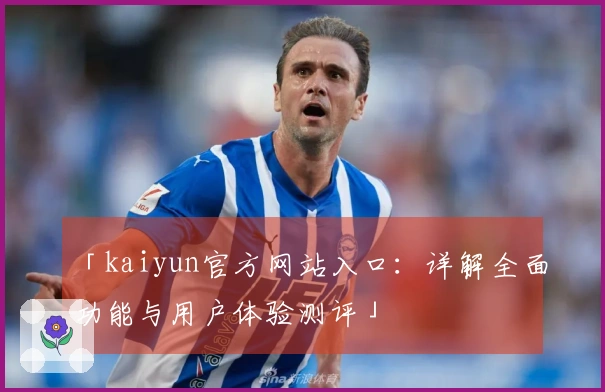「kaiyun官方网站入口：详解全面功能与用户体验测评」