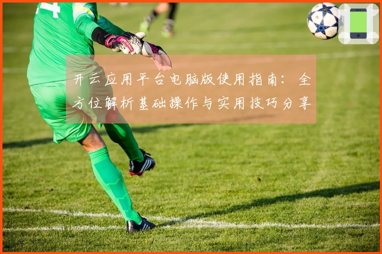 开云应用平台电脑版使用指南:全方位解析基础操作与实用技巧分享