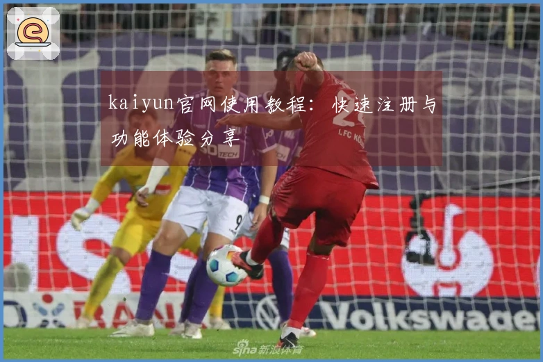 kaiyun官网使用教程:快速注册与功能体验分享