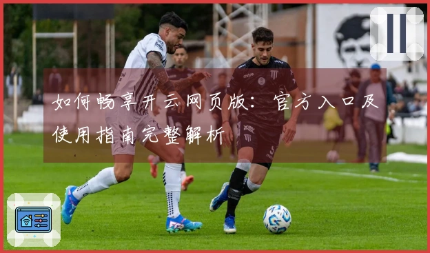 如何畅享开云网页版：官方入口及使用指南完整解析