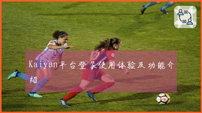 Kaiyun平台登录使用体验及功能介绍