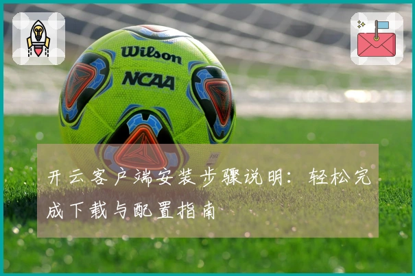 开云客户端安装步骤说明：轻松完成下载与配置指南