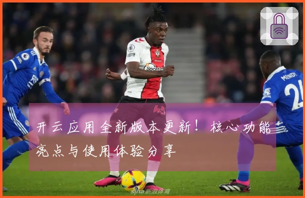 开云应用全新版本更新!核心功能亮点与使用体验分享