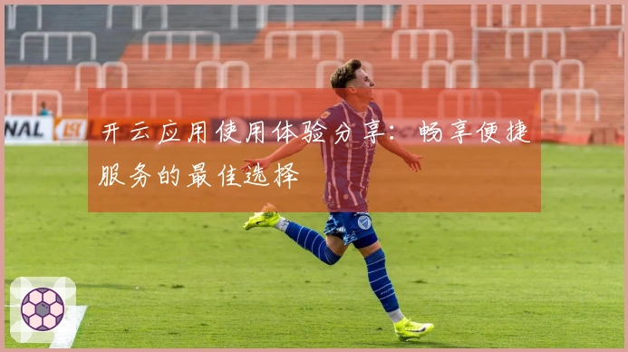 开云应用使用体验分享:畅享便捷服务的最佳选择