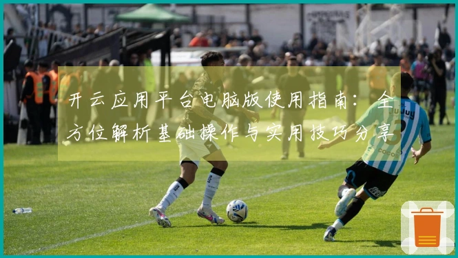 开云应用平台电脑版使用指南：全方位解析基础操作与实用技巧分享