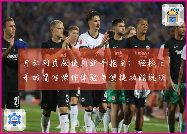 开云网页版使用新手指南：轻松上手的简洁操作体验与便捷功能说明