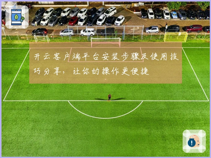 开云客户端平台安装步骤及使用技巧分享，让你的操作更便捷