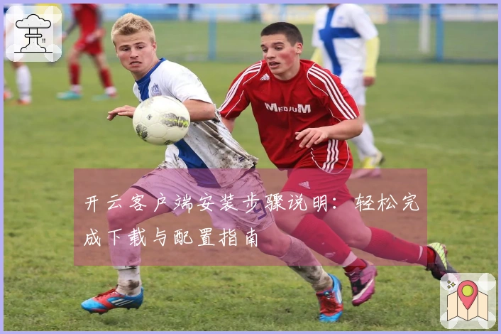 开云客户端安装步骤说明：轻松完成下载与配置指南