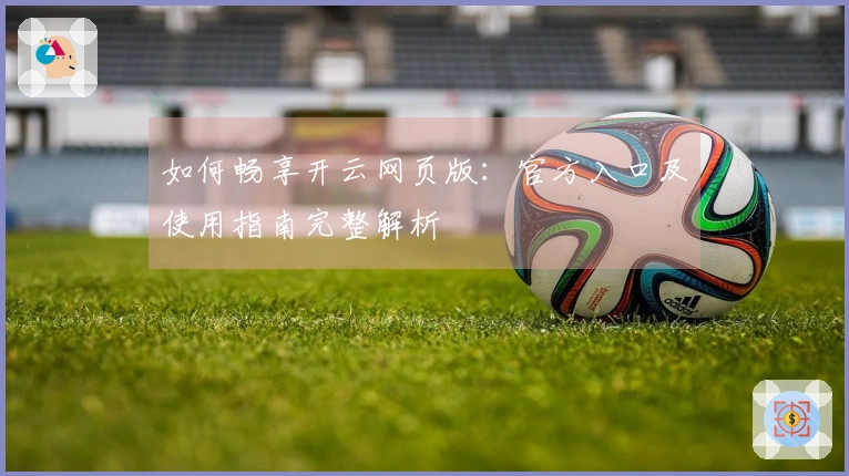 如何畅享开云网页版：官方入口及使用指南完整解析