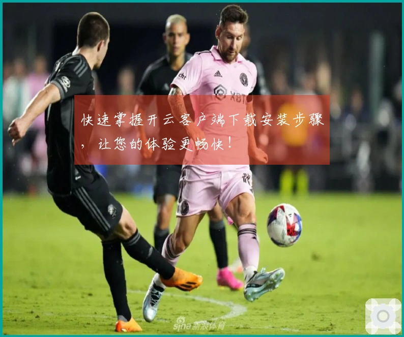 快速掌握开云客户端下载安装步骤，让您的体验更畅快！