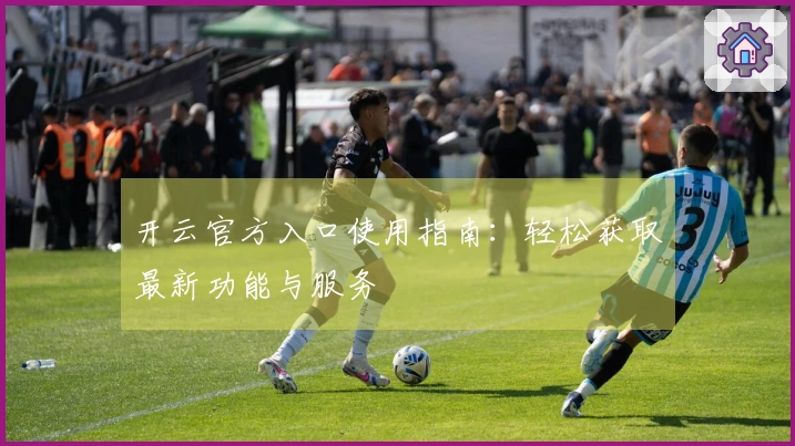 开云官方入口使用指南：轻松获取最新功能与服务