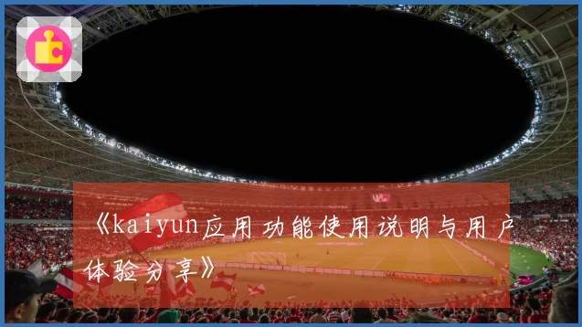 《kaiyun应用功能使用说明与用户体验分享》