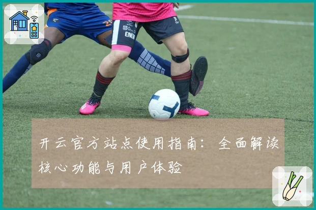 开云官方站点使用指南：全面解读核心功能与用户体验