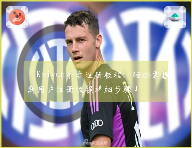 「Kaiyun平台注册教程：轻松掌握新用户注册流程详细步骤」